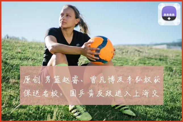 原创 男篮赵睿、曾凡博及李弘权获保送名校,国乒黄友政进入上海交大