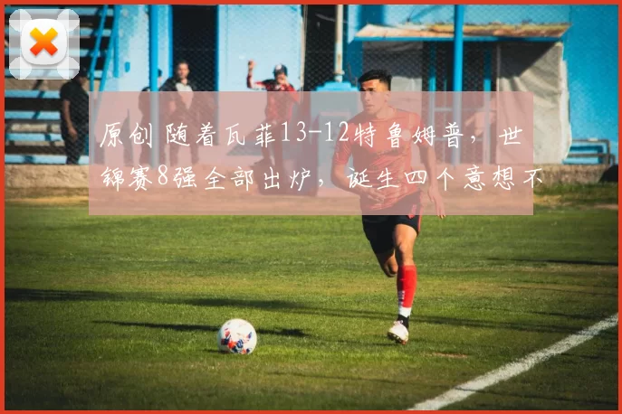 原创 随着瓦菲13-12特鲁姆普，世锦赛8强全部出炉，诞生四个意想不到