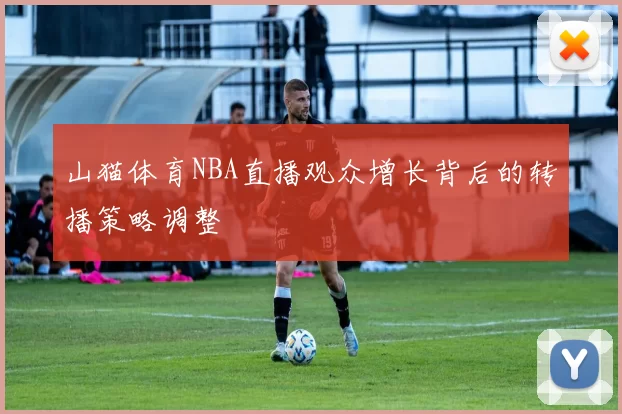 山猫体育NBA直播观众增长背后的转播策略调整