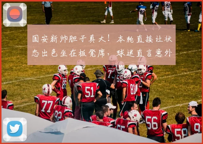 国安新帅胆子真大！本轮直接让状态出色坐在板凳席，球迷直言意外