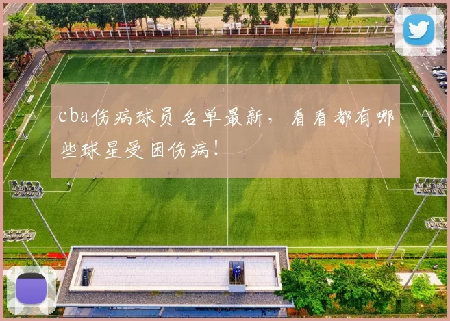cba伤病球员名单最新，看看都有哪些球星受困伤病！