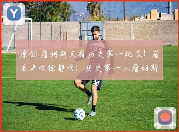 原创 詹姆斯又有历史第一纪录！著名库吹徐静雨：历史第一人詹姆斯！