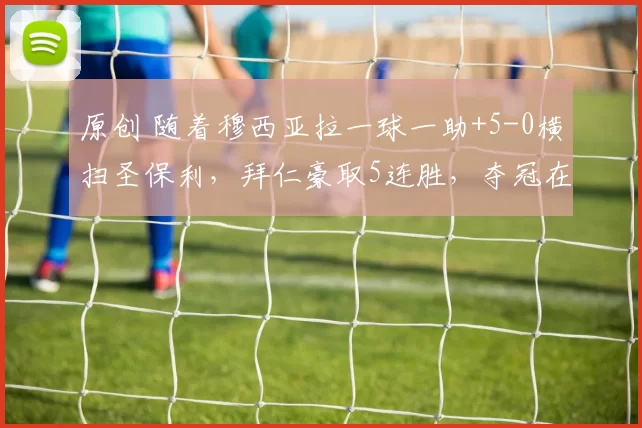 原创 随着穆西亚拉一球一助+5-0横扫圣保利，拜仁豪取5连胜，夺冠在望