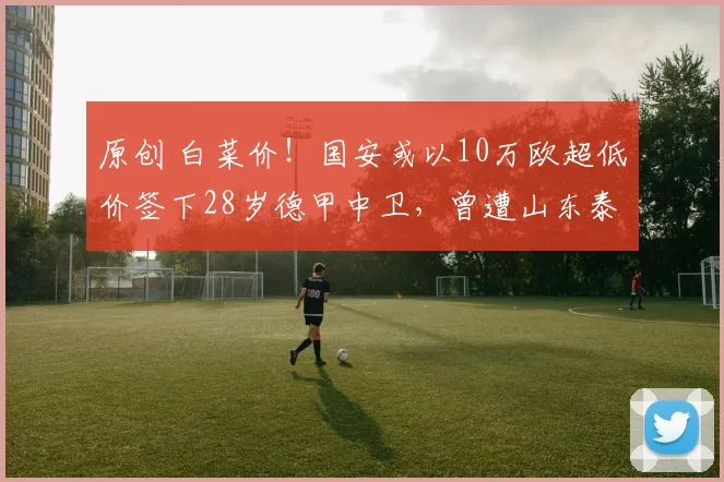 原创 白菜价!国安或以10万欧超低价签下28岁德甲中卫,曾遭山东泰山放弃