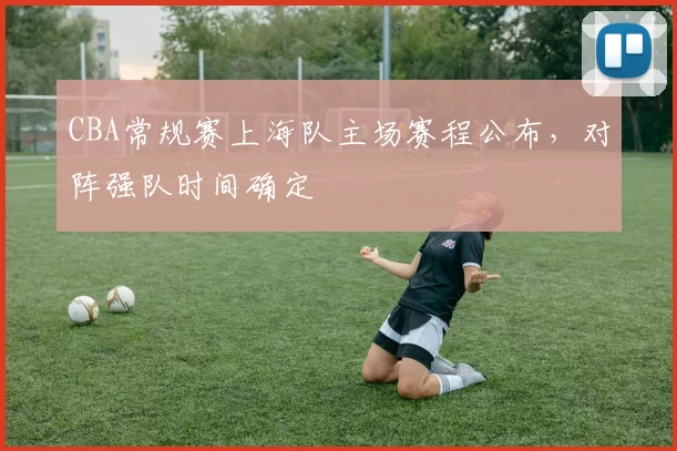 CBA常规赛上海队主场赛程公布,对阵强队时间确定