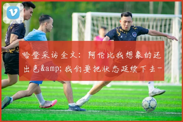 哈登采访全文：阿伦比我想象的还出色&我们要把状态延续下去-NBA新闻