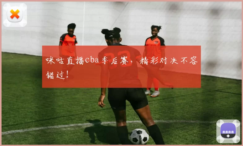 咪咕直播cba季后赛，精彩对决不容错过！
