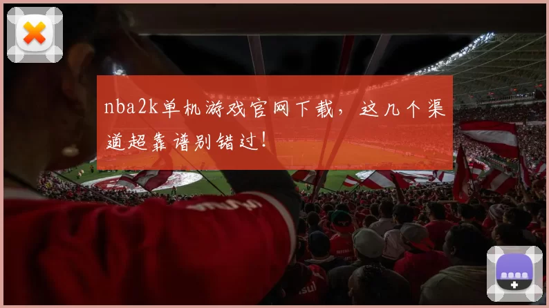 nba2k单机游戏官网下载，这几个渠道超靠谱别错过！