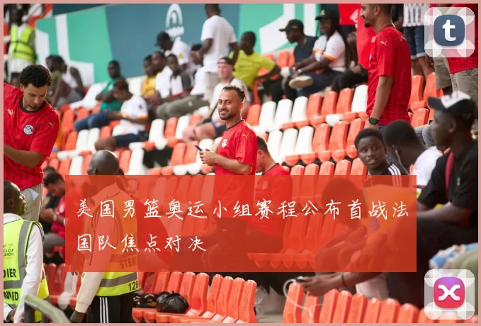 美国男篮奥运小组赛程公布首战法国队焦点对决