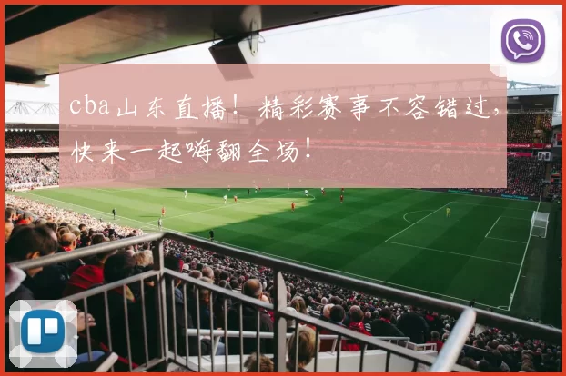 cba山东直播！精彩赛事不容错过，快来一起嗨翻全场！