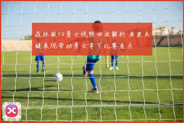 森林狼vs勇士视频回放解析 库里关键表现带动勇士拿下比赛看点