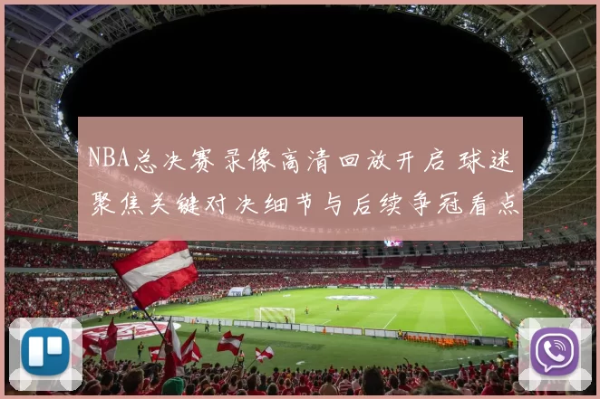 NBA总决赛录像高清回放开启 球迷聚焦关键对决细节与后续争冠看点
