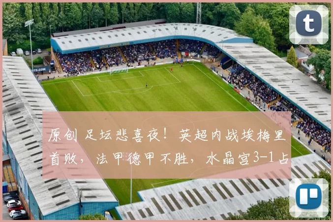 原创 足坛悲喜夜！英超内战埃梅里首败，法甲德甲不胜，水晶宫3-1占先机