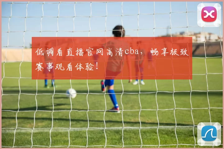 低调看直播官网高清cba,畅享极致赛事观看体验!