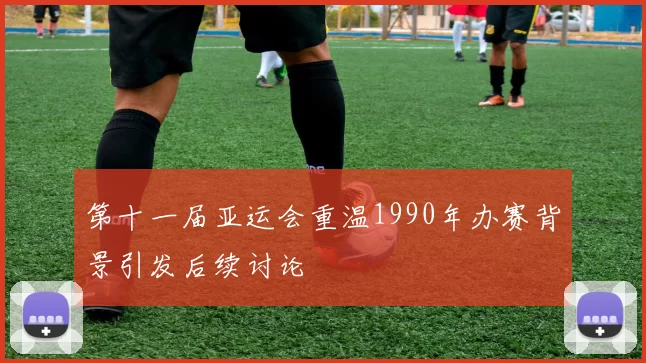 第十一届亚运会重温1990年办赛背景引发后续讨论